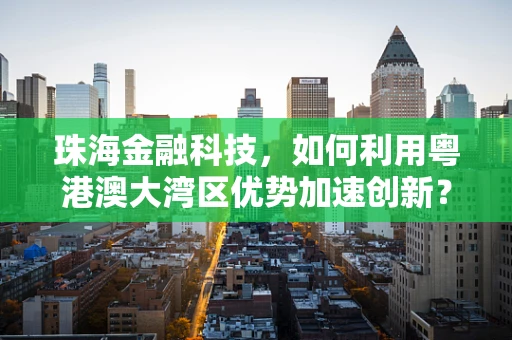 珠海金融科技，如何利用粤港澳大湾区优势加速创新？