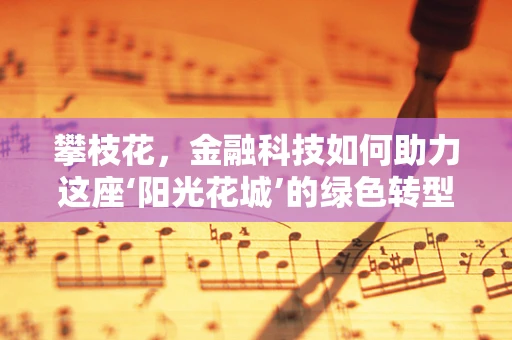 攀枝花，金融科技如何助力这座‘阳光花城’的绿色转型？