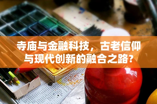 寺庙与金融科技，古老信仰与现代创新的融合之路？