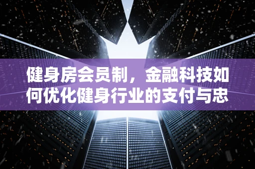健身房会员制，金融科技如何优化健身行业的支付与忠诚度管理？