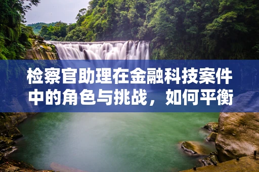 检察官助理在金融科技案件中的角色与挑战，如何平衡技术与法律？