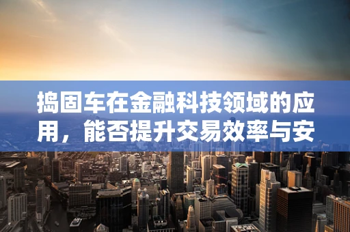 捣固车在金融科技领域的应用，能否提升交易效率与安全？