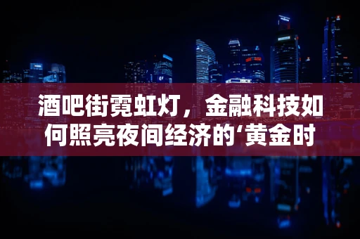 酒吧街霓虹灯，金融科技如何照亮夜间经济的‘黄金时段’？