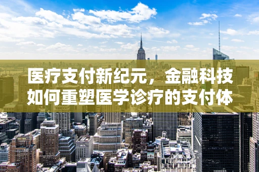 医疗支付新纪元，金融科技如何重塑医学诊疗的支付体验？