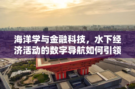 海洋学与金融科技，水下经济活动的数字导航如何引领新蓝海？