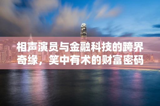 相声演员与金融科技的跨界奇缘，笑中有术的财富密码？