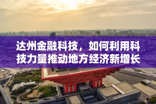 达州金融科技，如何利用科技力量推动地方经济新增长？