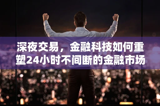 深夜交易，金融科技如何重塑24小时不间断的金融市场？