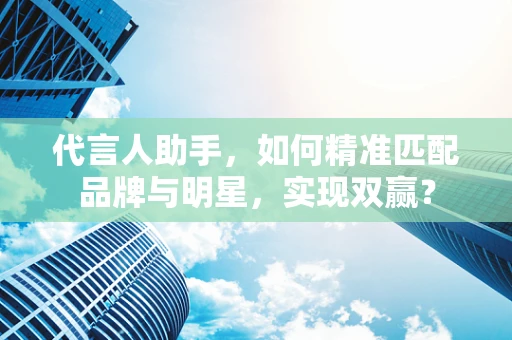代言人助手，如何精准匹配品牌与明星，实现双赢？