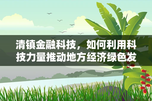 清镇金融科技，如何利用科技力量推动地方经济绿色发展？