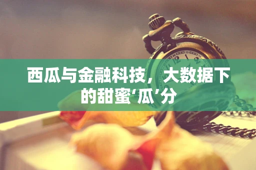 西瓜与金融科技，大数据下的甜蜜‘瓜’分