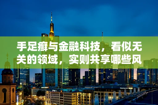 手足癣与金融科技，看似无关的领域，实则共享哪些风险管理智慧？