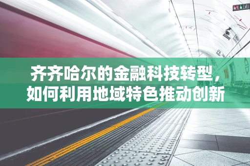 齐齐哈尔的金融科技转型，如何利用地域特色推动创新？