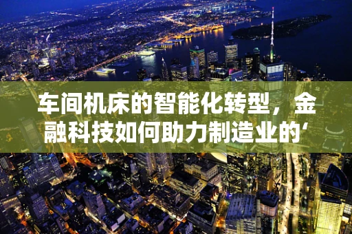 车间机床的智能化转型，金融科技如何助力制造业的‘心脏’跳动更强劲？
