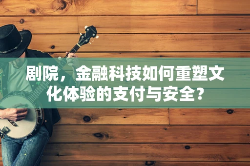 剧院，金融科技如何重塑文化体验的支付与安全？