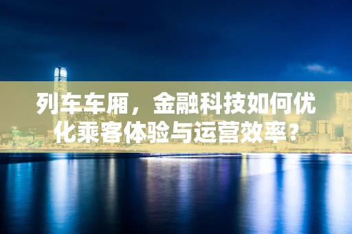 列车车厢，金融科技如何优化乘客体验与运营效率？
