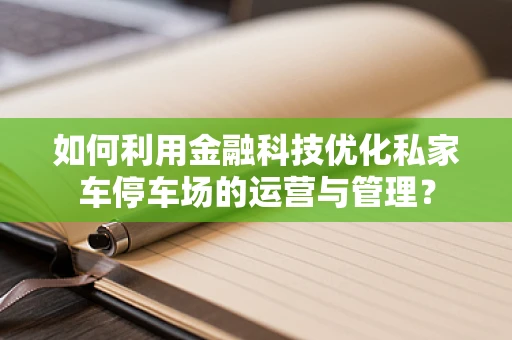 如何利用金融科技优化私家车停车场的运营与管理？