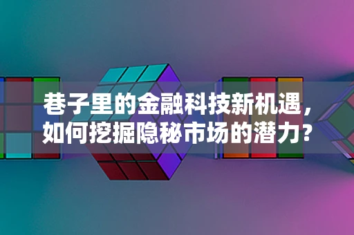 巷子里的金融科技新机遇，如何挖掘隐秘市场的潜力？