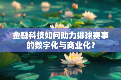 金融科技如何助力排球赛事的数字化与商业化？