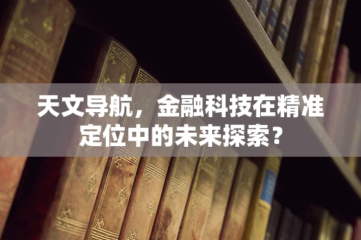 天文导航，金融科技在精准定位中的未来探索？