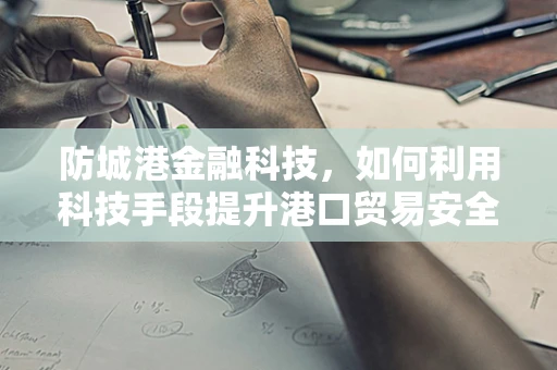 防城港金融科技，如何利用科技手段提升港口贸易安全与效率？