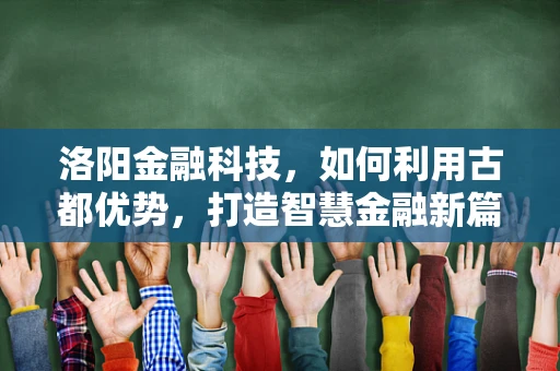 洛阳金融科技，如何利用古都优势，打造智慧金融新篇章？