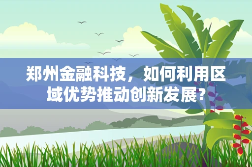 郑州金融科技，如何利用区域优势推动创新发展？
