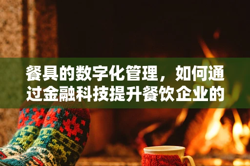 餐具的数字化管理，如何通过金融科技提升餐饮企业的运营效率？