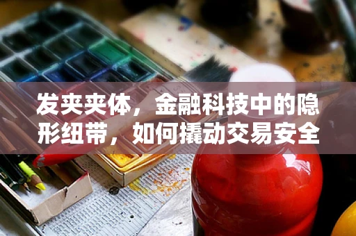 发夹夹体，金融科技中的隐形纽带，如何撬动交易安全新杠杆？