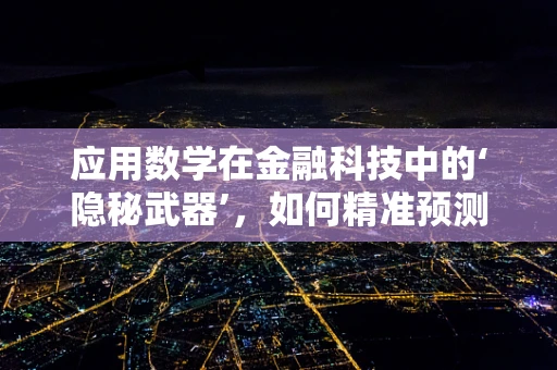 应用数学在金融科技中的‘隐秘武器’，如何精准预测市场趋势？