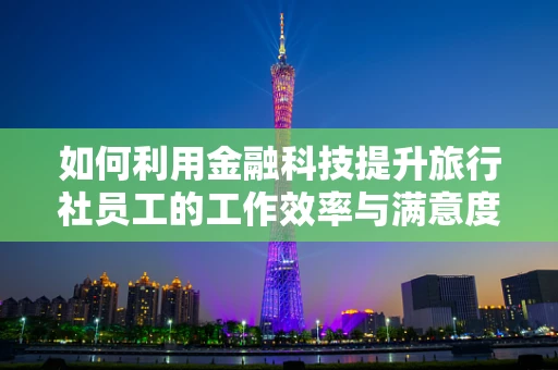 如何利用金融科技提升旅行社员工的工作效率与满意度？