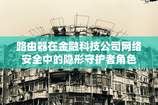 路由器在金融科技公司网络安全中的隐形守护者角色