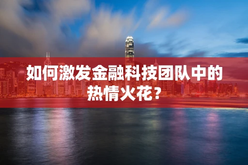 如何激发金融科技团队中的热情火花？