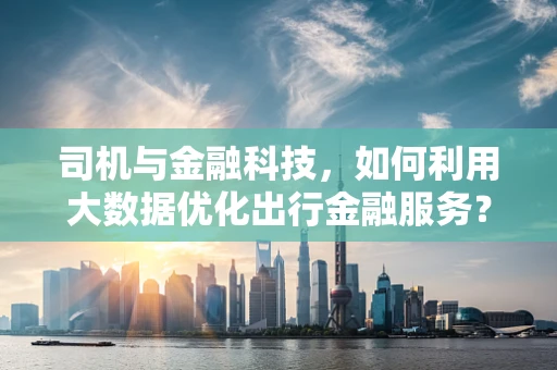 司机与金融科技，如何利用大数据优化出行金融服务？