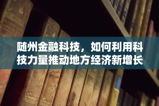 随州金融科技，如何利用科技力量推动地方经济新增长？