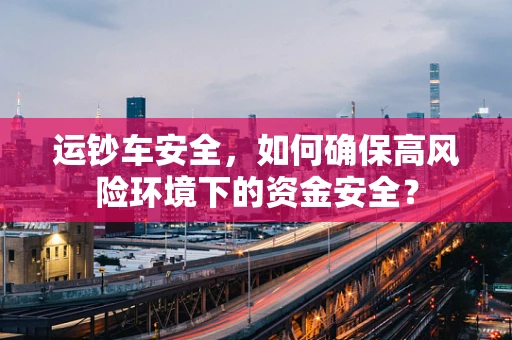 运钞车安全，如何确保高风险环境下的资金安全？
