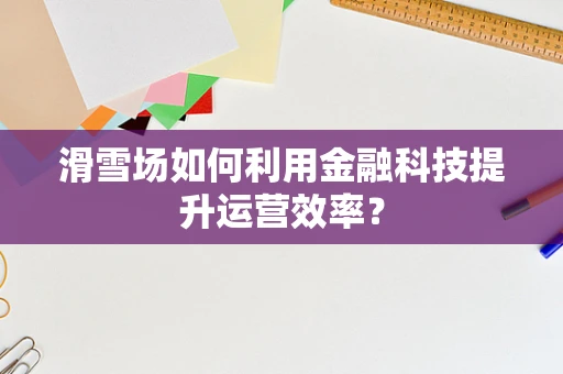 滑雪场如何利用金融科技提升运营效率？