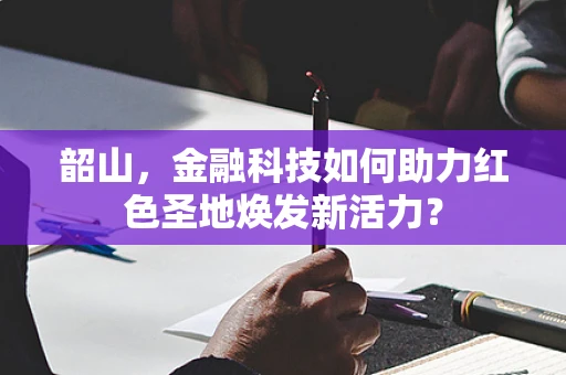 韶山，金融科技如何助力红色圣地焕发新活力？