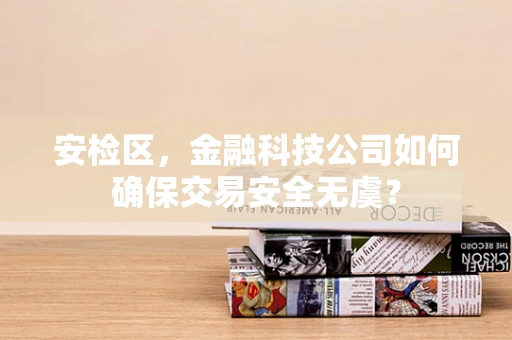 安检区，金融科技公司如何确保交易安全无虞？