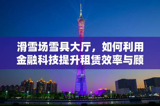 滑雪场雪具大厅，如何利用金融科技提升租赁效率与顾客体验？