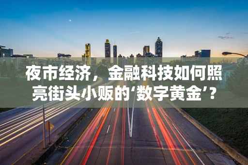 夜市经济，金融科技如何照亮街头小贩的‘数字黄金’？