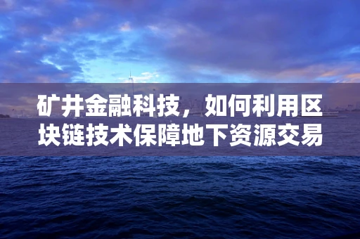 矿井金融科技，如何利用区块链技术保障地下资源交易的透明与安全？