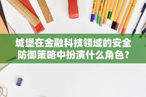 城堡在金融科技领域的安全防御策略中扮演什么角色？