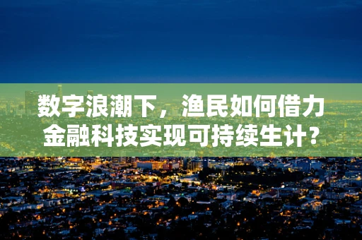 数字浪潮下，渔民如何借力金融科技实现可持续生计？