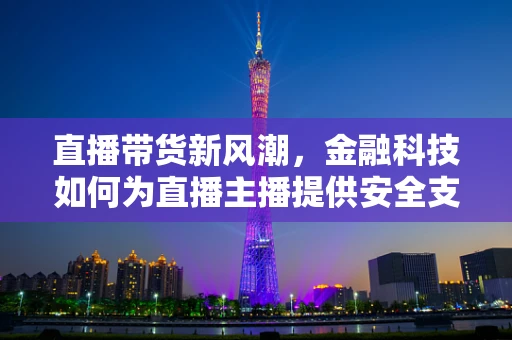 直播带货新风潮，金融科技如何为直播主播提供安全支付解决方案？