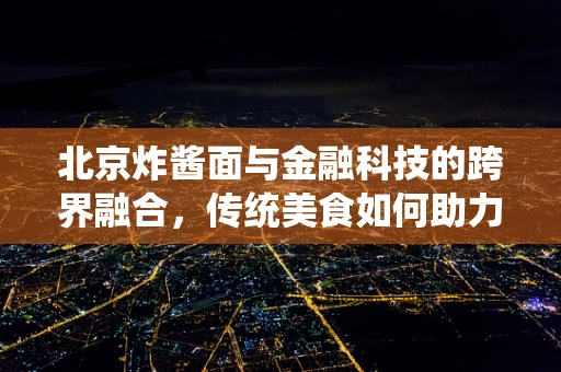 北京炸酱面与金融科技的跨界融合，传统美食如何助力数字支付新体验？