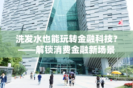 洗发水也能玩转金融科技？——解锁消费金融新场景