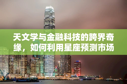 天文学与金融科技的跨界奇缘，如何利用星座预测市场波动？