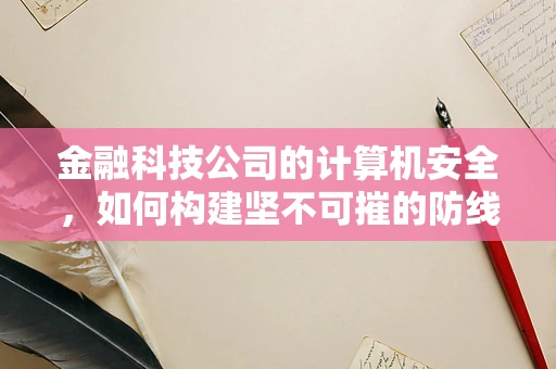金融科技公司的计算机安全，如何构建坚不可摧的防线？