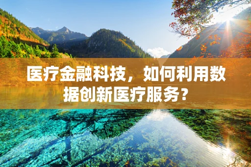 医疗金融科技，如何利用数据创新医疗服务？
